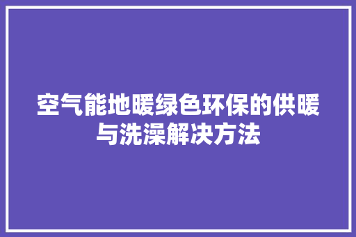 空气能地暖绿色环保的供暖与洗澡解决方法