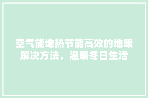 空气能地热节能高效的地暖解决方法，温暖冬日生活
