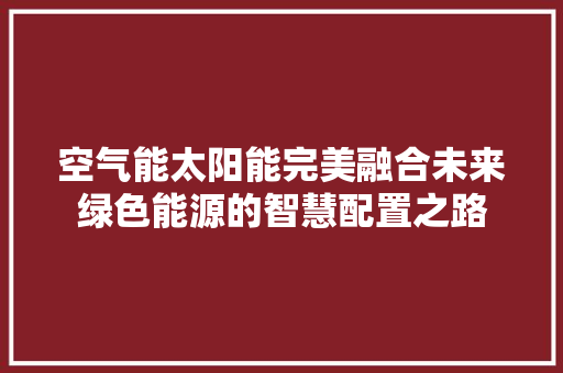 空气能太阳能完美融合未来绿色能源的智慧配置之路