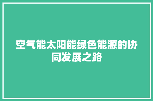 空气能太阳能绿色能源的协同发展之路