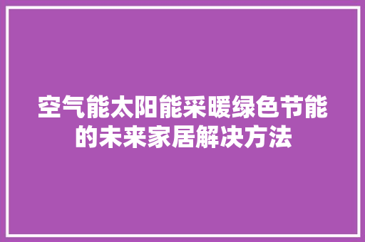 空气能太阳能采暖绿色节能的未来家居解决方法
