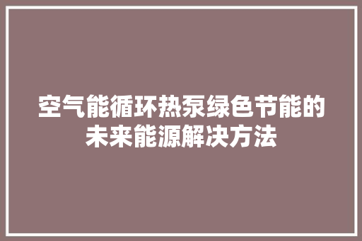 空气能循环热泵绿色节能的未来能源解决方法