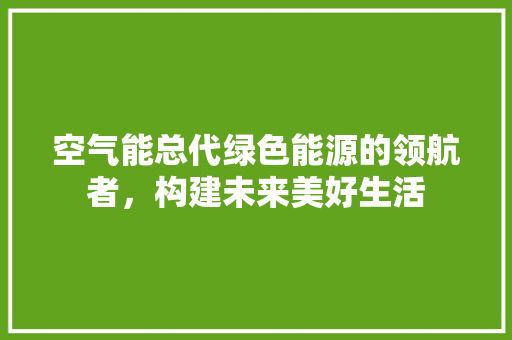 空气能总代绿色能源的领航者，构建未来美好生活