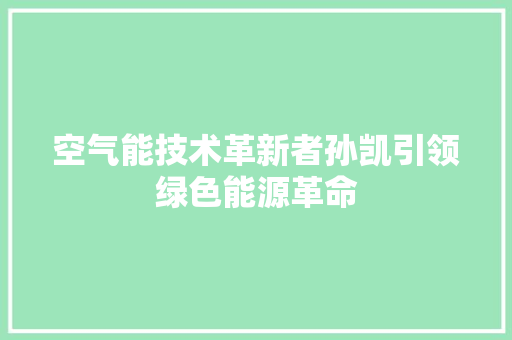 空气能技术革新者孙凯引领绿色能源革命