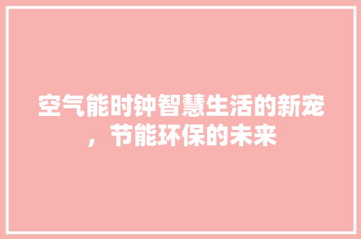 空气能时钟智慧生活的新宠，节能环保的未来 汽车维修