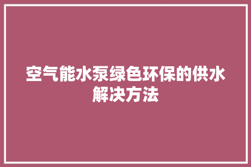 空气能水泵绿色环保的供水解决方法
