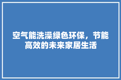 空气能洗澡绿色环保，节能高效的未来家居生活