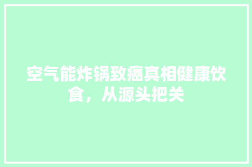 空气能炸锅致癌真相健康饮食，从源头把关
