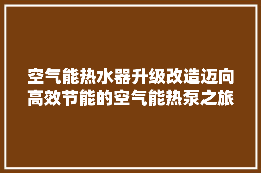 空气能热水器升级改造迈向高效节能的空气能热泵之旅 综合便民