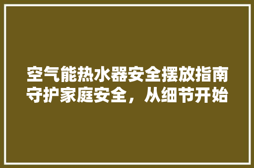 空气能热水器安全摆放指南守护家庭安全，从细节开始 家电维修