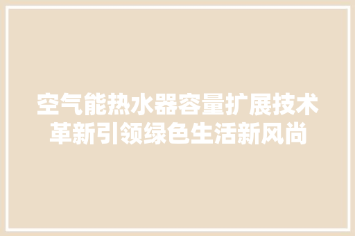 空气能热水器容量扩展技术革新引领绿色生活新风尚 家电维修