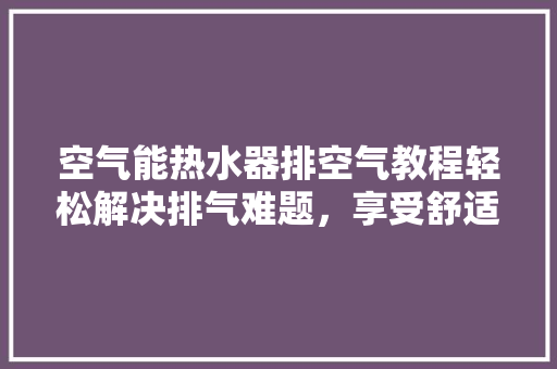 空气能热水器排空气教程轻松解决排气难题，享受舒适热水生活 墙体维修
