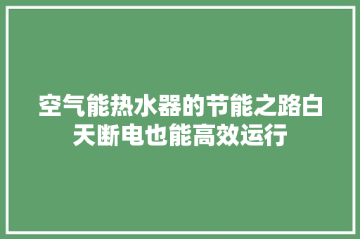 空气能热水器的节能之路白天断电也能高效运行 综合便民
