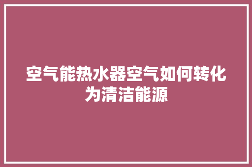 空气能热水器空气如何转化为清洁能源 厨房维修