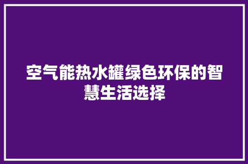 空气能热水罐绿色环保的智慧生活选择 家电维修