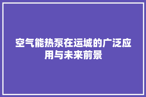 空气能热泵在运城的广泛应用与未来前景 综合便民