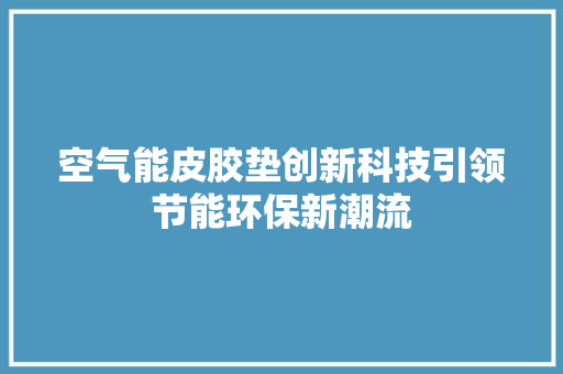 空气能皮胶垫创新科技引领节能环保新潮流 汽车维修