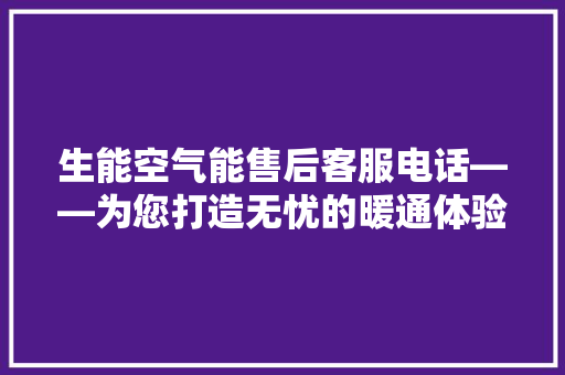 生能空气能售后客服电话——为您打造无忧的暖通体验