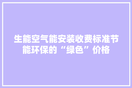 生能空气能安装收费标准节能环保的“绿色”价格