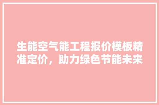 生能空气能工程报价模板精准定价，助力绿色节能未来