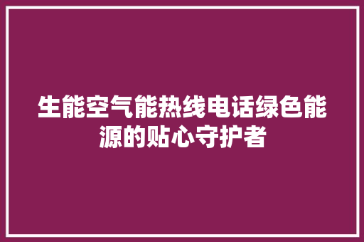 生能空气能热线电话绿色能源的贴心守护者