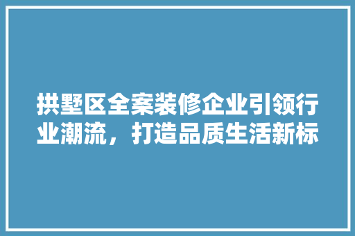 拱墅区全案装修企业引领行业潮流，打造品质生活新标杆 拱墅区全案装修企业引领行业潮流，打造品质生活新标杆 汽车维修