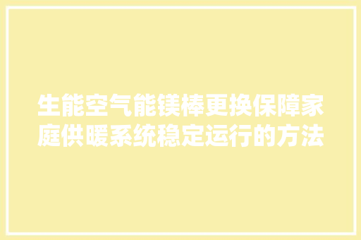 生能空气能镁棒更换保障家庭供暖系统稳定运行的方法