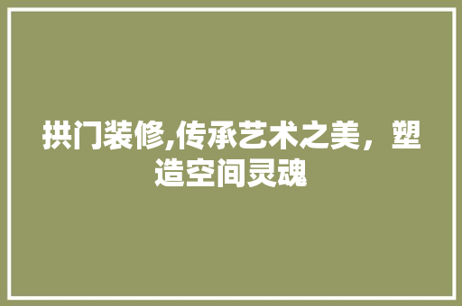 拱门装修,传承艺术之美，塑造空间灵魂 拱门装修,传承艺术之美，塑造空间灵魂 厨房维修