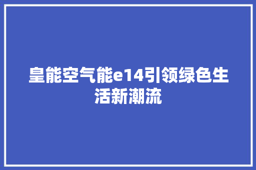 皇能空气能e14引领绿色生活新潮流 汽车维修