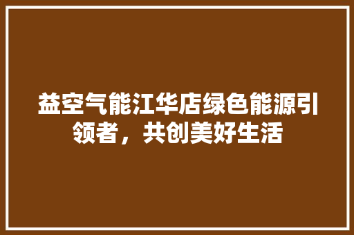 益空气能江华店绿色能源引领者，共创美好生活 家电维修
