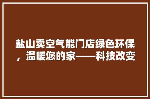 盐山卖空气能门店绿色环保，温暖您的家——科技改变生活，创新引领未来 家电维修