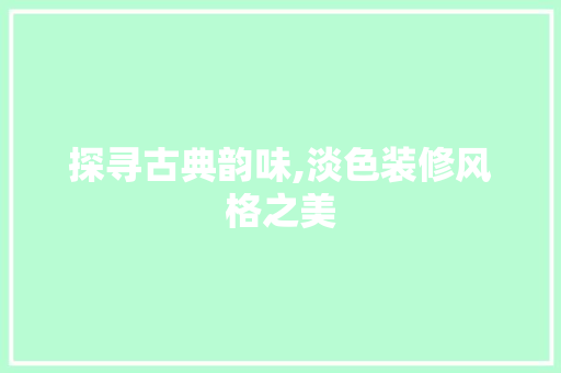 探寻古典韵味,淡色装修风格之美 探寻古典韵味,淡色装修风格之美 综合便民