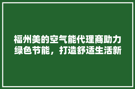 福州美的空气能代理商助力绿色节能，打造舒适生活新标杆