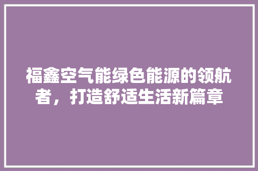 福鑫空气能绿色能源的领航者，打造舒适生活新篇章