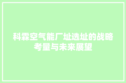 科霖空气能厂址选址的战略考量与未来展望