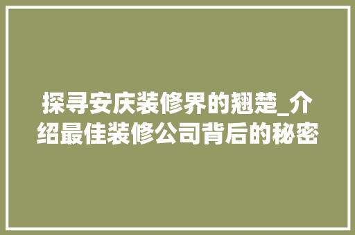 探寻安庆装修界的翘楚_介绍最佳装修公司背后的秘密 探寻安庆装修界的翘楚_介绍最佳装修公司背后的秘密 综合便民