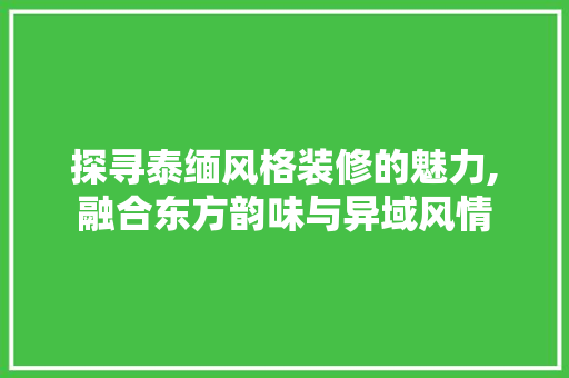 探寻泰缅风格装修的魅力,融合东方韵味与异域风情 探寻泰缅风格装修的魅力,融合东方韵味与异域风情 综合便民