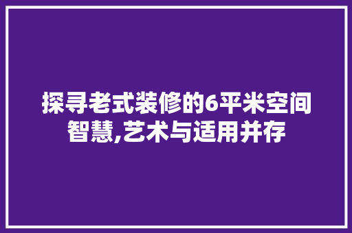 探寻老式装修的6平米空间智慧,艺术与适用并存 探寻老式装修的6平米空间智慧,艺术与适用并存 汽车维修