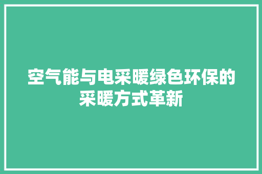 空气能与电采暖绿色环保的采暖方式革新