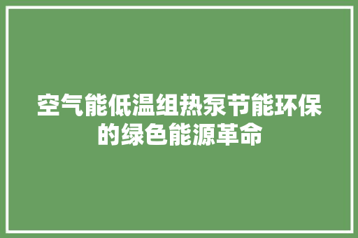 空气能低温组热泵节能环保的绿色能源革命
