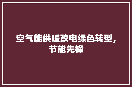 空气能供暖改电绿色转型，节能先锋