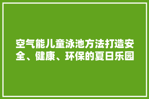 空气能儿童泳池方法打造安全、健康、环保的夏日乐园