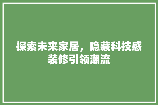探索未来家居，隐藏科技感装修引领潮流 探索未来家居，隐藏科技感装修引领潮流 家电维修