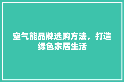 空气能品牌选购方法，打造绿色家居生活