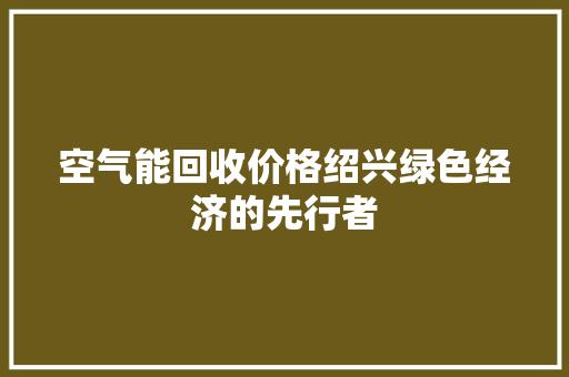 空气能回收价格绍兴绿色经济的先行者