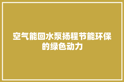 空气能回水泵扬程节能环保的绿色动力