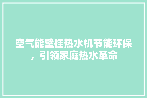 空气能壁挂热水机节能环保，引领家庭热水革命