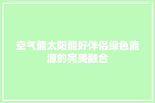 空气能太阳能好伴侣绿色能源的完美融合