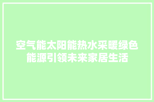 空气能太阳能热水采暖绿色能源引领未来家居生活