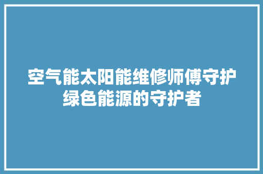 空气能太阳能维修师傅守护绿色能源的守护者
